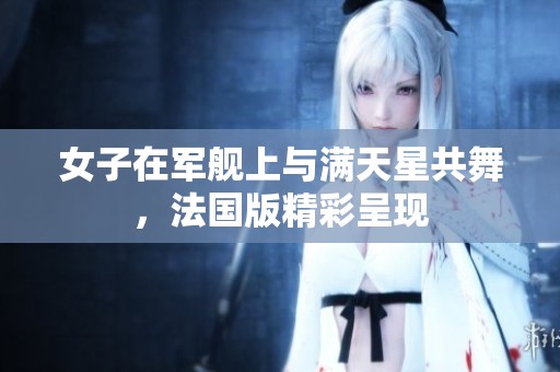 女子在军舰上与满天星共舞，法国版精彩呈现