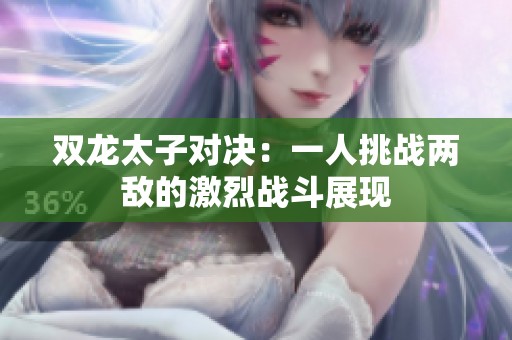 双龙太子对决：一人挑战两敌的激烈战斗展现