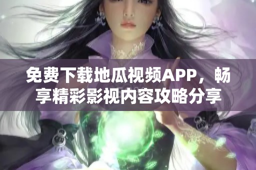 免费下载地瓜视频APP，畅享精彩影视内容攻略分享
