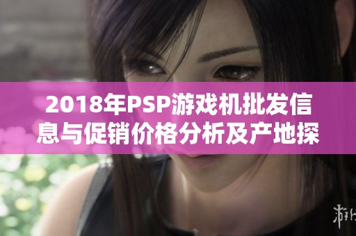 2018年PSP游戏机批发信息与促销价格分析及产地探讨