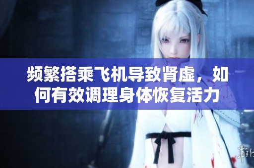 频繁搭乘飞机导致肾虚，如何有效调理身体恢复活力