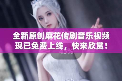全新原创麻花传剧音乐视频现已免费上线，快来欣赏！