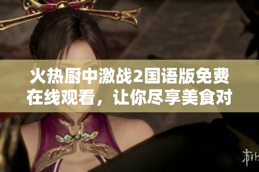 火热厨中激战2国语版免费在线观看，让你尽享美食对决盛宴