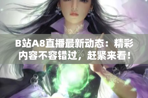 B站A8直播最新动态：精彩内容不容错过，赶紧来看！