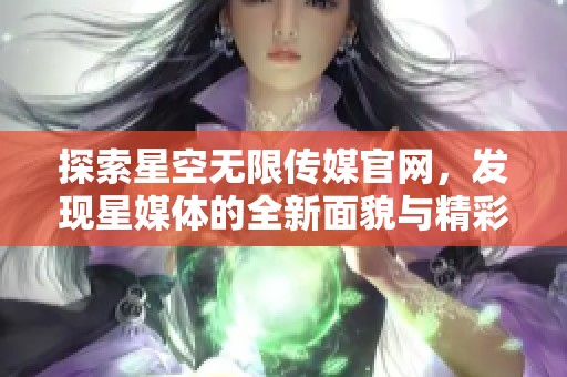 探索星空无限传媒官网，发现星媒体的全新面貌与精彩内容