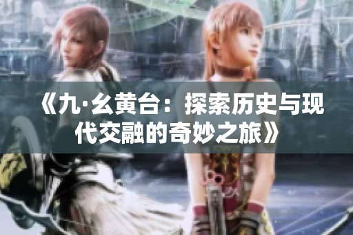 《九·幺黄台：探索历史与现代交融的奇妙之旅》
