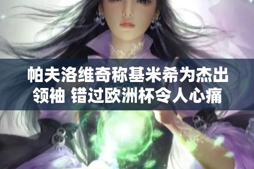 帕夫洛维奇称基米希为杰出领袖 错过欧洲杯令人心痛