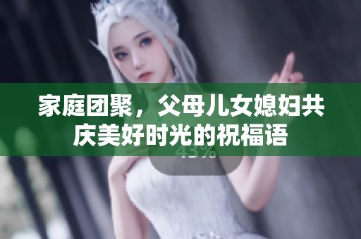 家庭团聚，父母儿女媳妇共庆美好时光的祝福语