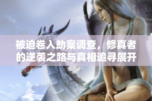 被迫卷入劫案调查，修真者的逆袭之路与真相追寻展开