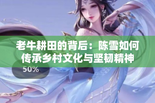 老牛耕田的背后：陈雪如何传承乡村文化与坚韧精神