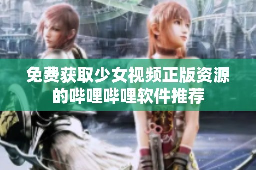 免费获取少女视频正版资源的哔哩哔哩软件推荐