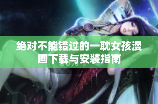 绝对不能错过的一耽女孩漫画下载与安装指南