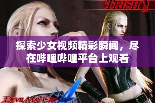 探索少女视频精彩瞬间，尽在哔哩哔哩平台上观看
