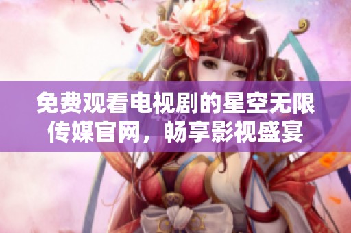 免费观看电视剧的星空无限传媒官网，畅享影视盛宴