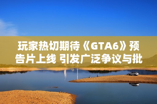 玩家热切期待《GTA6》预告片上线 引发广泛争议与批评