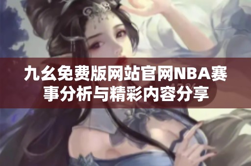 九幺免费版网站官网NBA赛事分析与精彩内容分享
