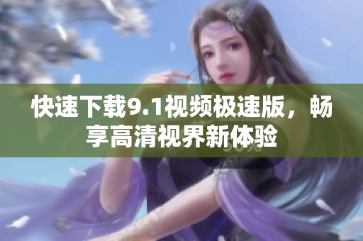 快速下载9.1视频极速版，畅享高清视界新体验