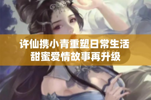 许仙携小青重塑日常生活 甜蜜爱情故事再升级