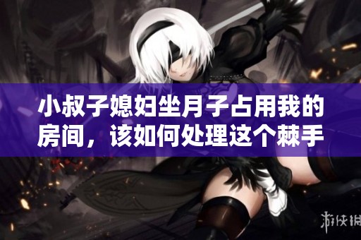 小叔子媳妇坐月子占用我的房间，该如何处理这个棘手问题