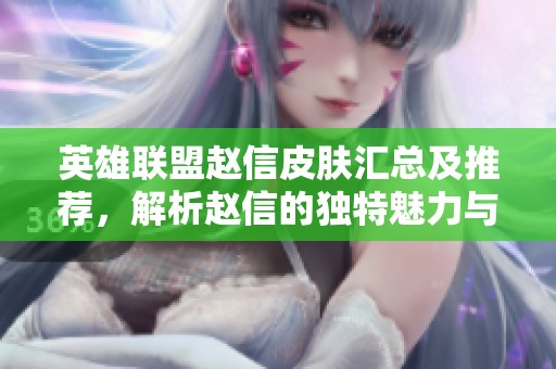 英雄联盟赵信皮肤汇总及推荐，解析赵信的独特魅力与战斗风格