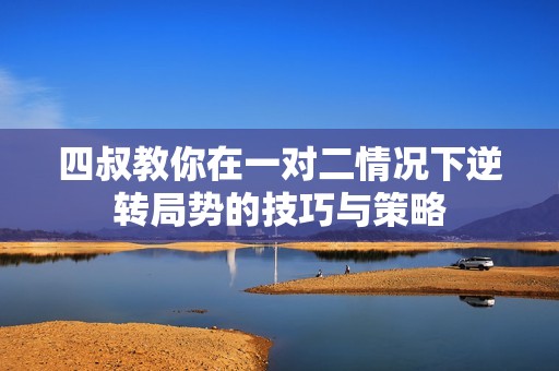 四叔教你在一对二情况下逆转局势的技巧与策略