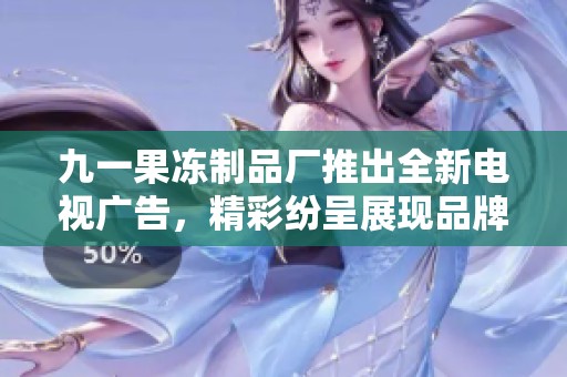 九一果冻制品厂推出全新电视广告，精彩纷呈展现品牌魅力