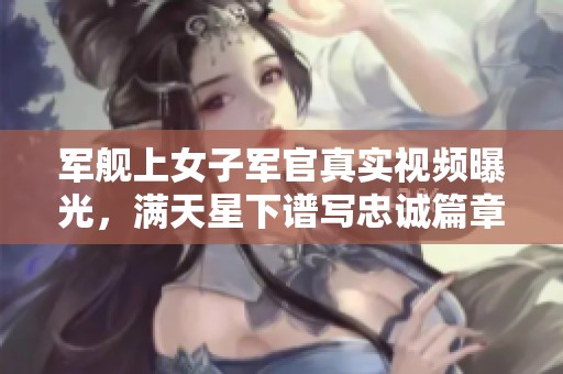 军舰上女子军官真实视频曝光，满天星下谱写忠诚篇章