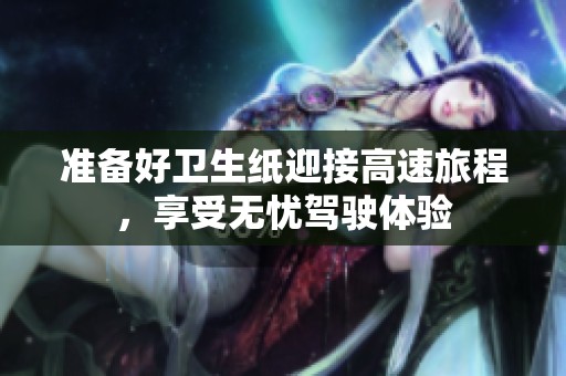 准备好卫生纸迎接高速旅程，享受无忧驾驶体验