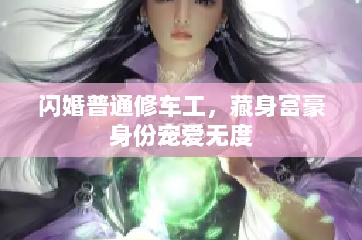 闪婚普通修车工，藏身富豪身份宠爱无度