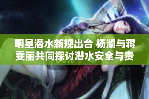 明星潜水新规出台 杨澜与蒋雯丽共同探讨潜水安全与责任