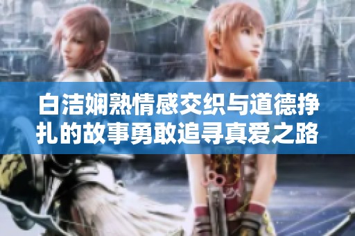 白洁娴熟情感交织与道德挣扎的故事勇敢追寻真爱之路