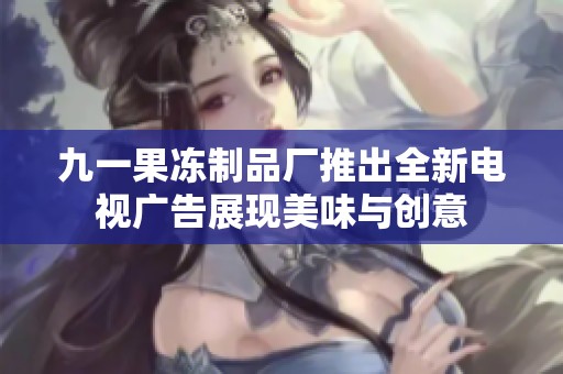 九一果冻制品厂推出全新电视广告展现美味与创意