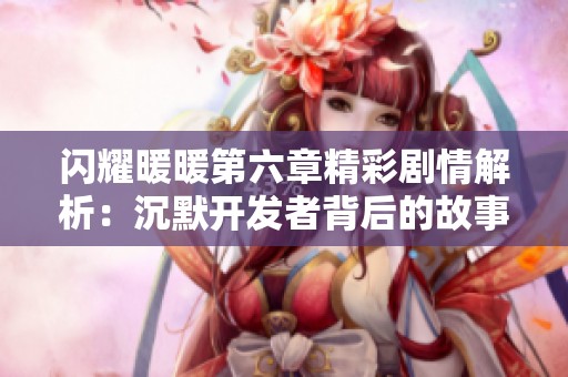 闪耀暖暖第六章精彩剧情解析：沉默开发者背后的故事与秘密