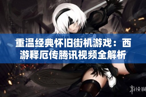重温经典怀旧街机游戏：西游释厄传腾讯视频全解析