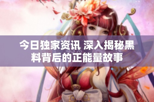 今日独家资讯 深入揭秘黑料背后的正能量故事