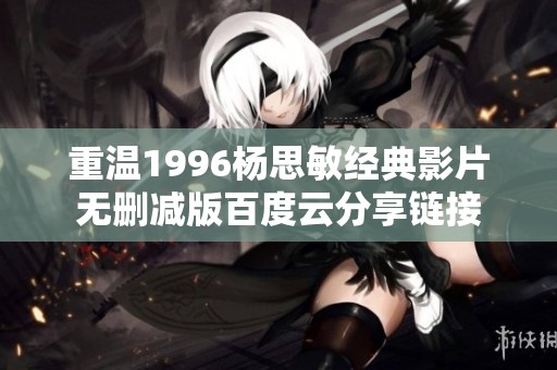 重温1996杨思敏经典影片无删减版百度云分享链接