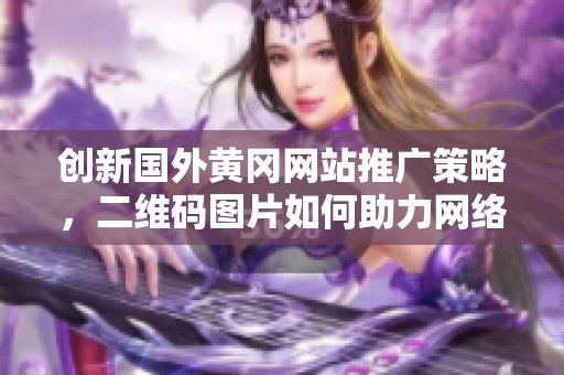 创新国外黄冈网站推广策略，二维码图片如何助力网络营销