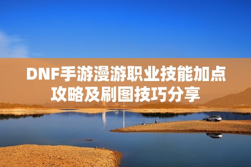 DNF手游漫游职业技能加点攻略及刷图技巧分享