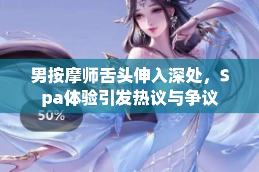 男按摩师舌头伸入深处，Spa体验引发热议与争议