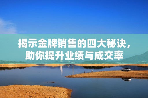 揭示金牌销售的四大秘诀，助你提升业绩与成交率