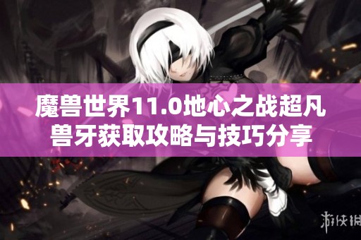 魔兽世界11.0地心之战超凡兽牙获取攻略与技巧分享