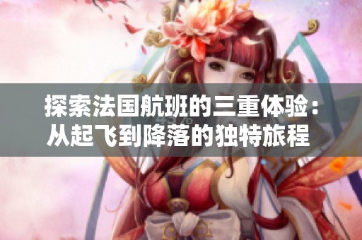 探索法国航班的三重体验：从起飞到降落的独特旅程  
