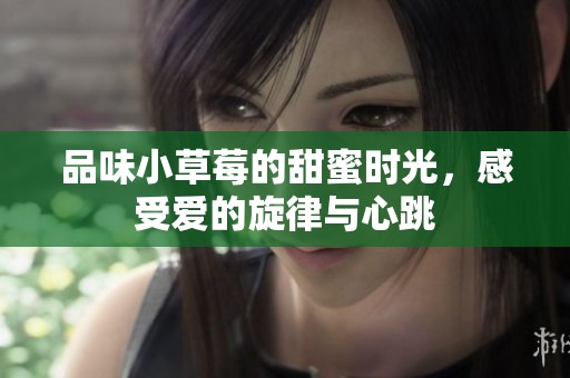 品味小草莓的甜蜜时光，感受爱的旋律与心跳