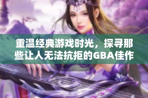 重温经典游戏时光，探寻那些让人无法抗拒的GBA佳作