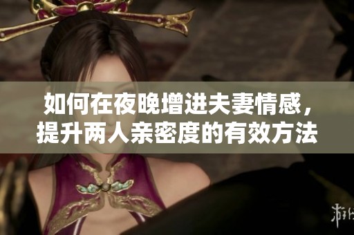 如何在夜晚增进夫妻情感，提升两人亲密度的有效方法