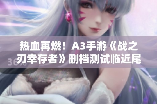 热血再燃！A3手游《战之刃幸存者》删档测试临近尾声，快来参与！