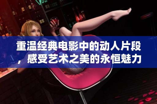 重温经典电影中的动人片段，感受艺术之美的永恒魅力