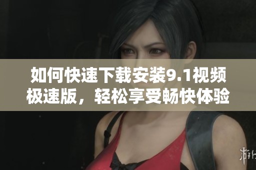如何快速下载安装9.1视频极速版，轻松享受畅快体验