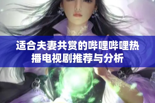 适合夫妻共赏的哔哩哔哩热播电视剧推荐与分析