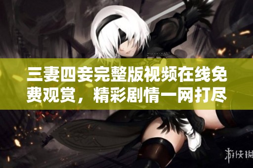 三妻四妾完整版视频在线免费观赏，精彩剧情一网打尽